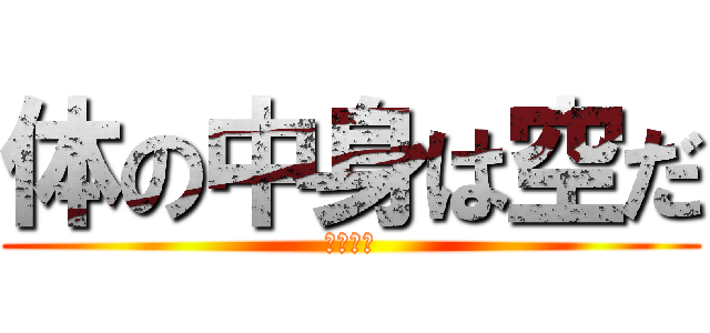 体の中身は空だ (作・濱田)