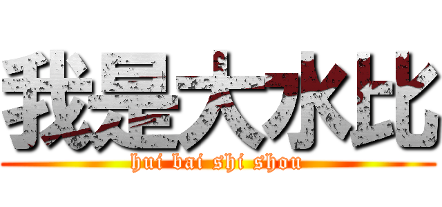 我是大水比 (hui bai shi shou)