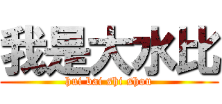 我是大水比 (hui bai shi shou)