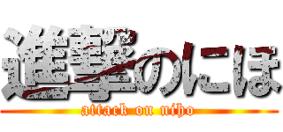 進撃のにほ (attack on niho)