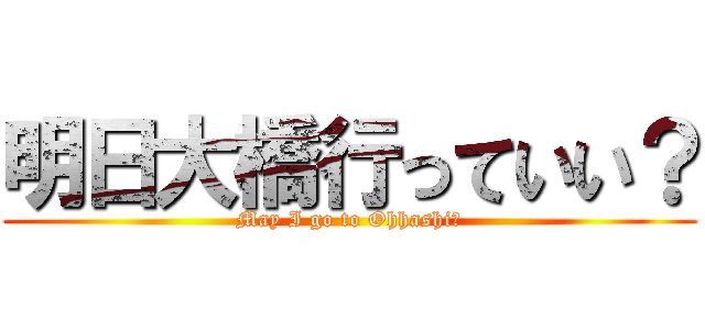 明日大橋行っていい？ (May I go to Ohhashi?)
