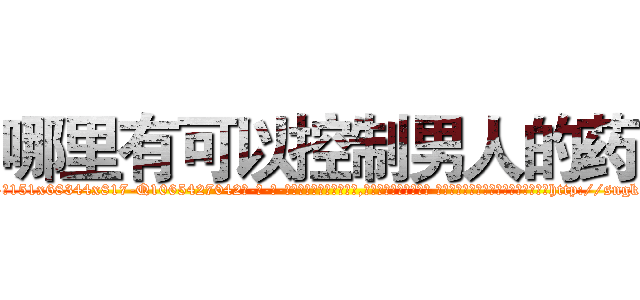哪里有可以控制男人的药 (哪里有可以控制男人的药【电-话151x68344x817-Q1065427042元-吉-药-业】我们做的是长期生意,靠的是老客户长期支持 哪里有可以控制男人的药在发表了一篇http://sngk.net/tktm4t

参考消息网我们做的是长期生意,靠的是老客户长期支持也许我们早该意识到，就连鲍勃·霍斯金斯（金球奖戏剧类电影男主角 
)