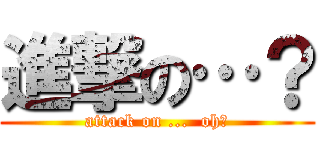 進撃の…？ (attack on ...  oh?)