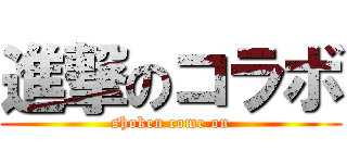 進撃のコラボ (shoken come on)