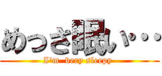 めっさ眠い… (I'm  very sleepy )