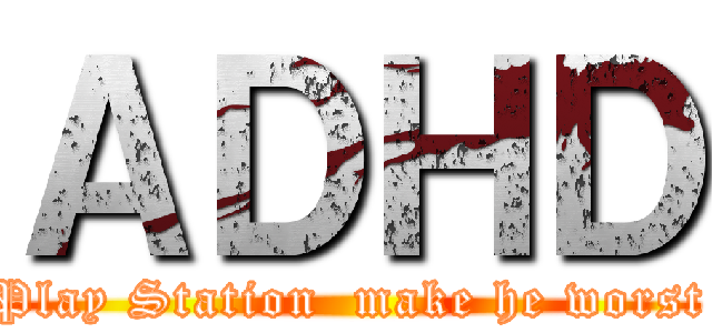 ＡＤＨＤ (Play Station  make he worst)