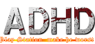 ＡＤＨＤ (Play Station  make he worst)