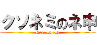 クソネミのネ申 (sleep on god)