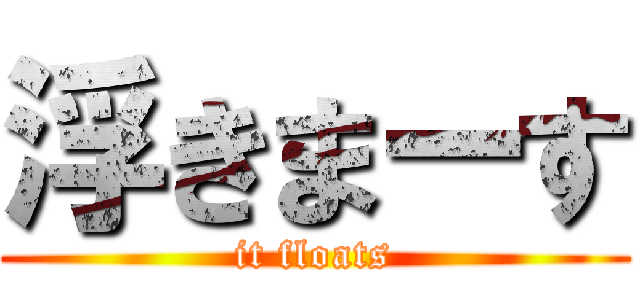 浮きまーす (it floats)