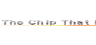 Ｔｈｅ Ｃｈｉｐ Ｔｈａｔ Ｄｏｅｓ Ｅｖｅｒｙｔｈｉｎｇ (all flex)