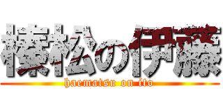 榛松の伊藤 (haematsu on ito)