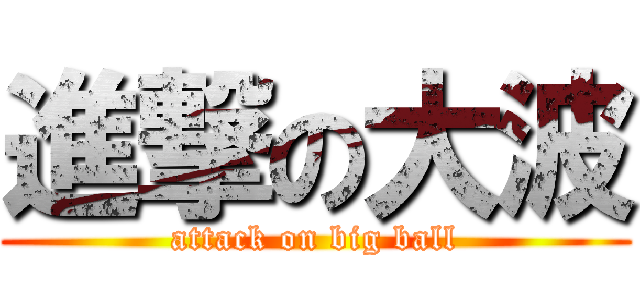 進撃の大波 (attack on big ball)