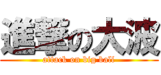 進撃の大波 (attack on big ball)