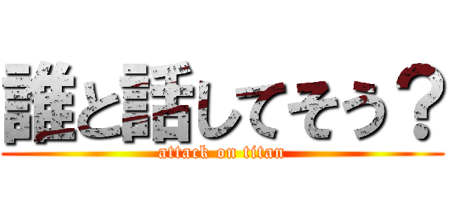 誰と話してそう？ (attack on titan)