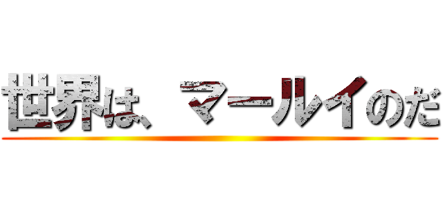 世界は、マールイのだ ()