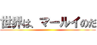 世界は、マールイのだ ()