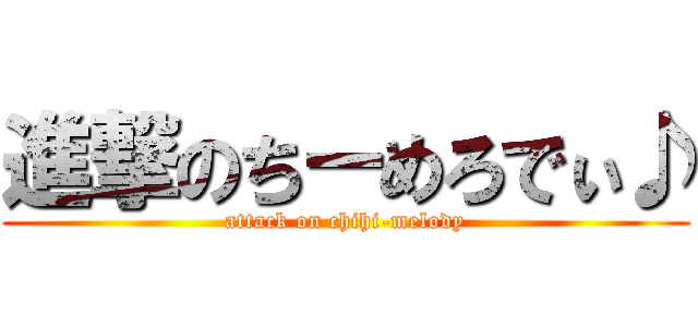 進撃のちーめろでぃ♪ (attack on chihi-melody)