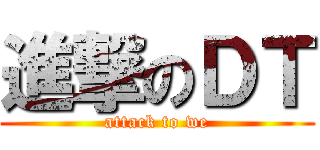 進撃のＤＴ (attack to we)