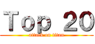 Ｔｏｐ ２０ (attack on titan)