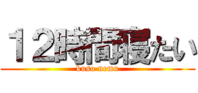 １２時間寝たい (kuso nemu)