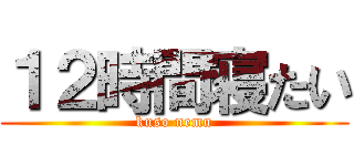 １２時間寝たい (kuso nemu)