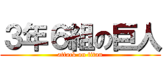 ３年６組の巨人 (attack on titan)