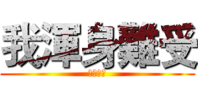 我渾身難受 (簡直難受)