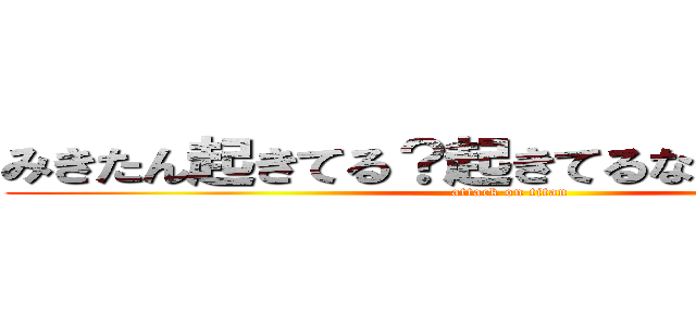 みきたん起きてる？起きてるなら鯖ｋｗｓｋ (attack on titan)