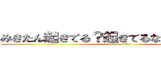 みきたん起きてる？起きてるなら鯖ｋｗｓｋ (attack on titan)