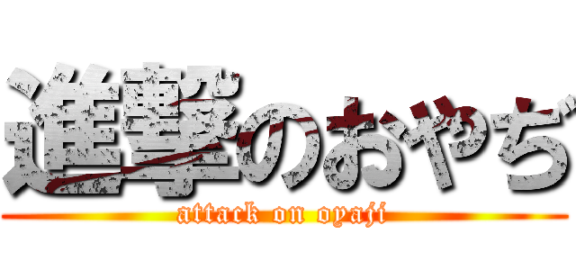 進撃のおやぢ (attack on oyaji)