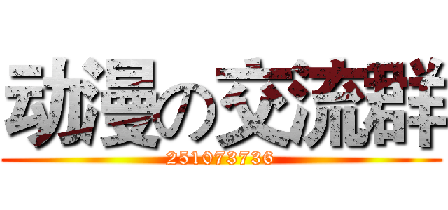 动漫の交流群 (251073736)