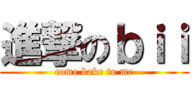 進撃のｂｉｉ (come bake to me)