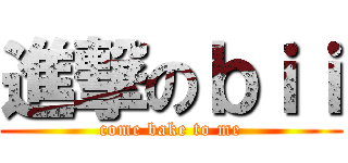 進撃のｂｉｉ (come bake to me)