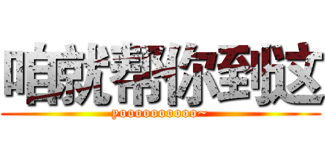 咱就帮你到这 (yoooooooooo~)