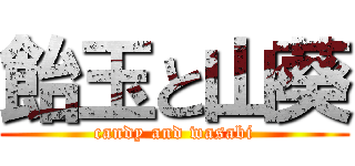 飴玉と山葵 (candy and wasabi)