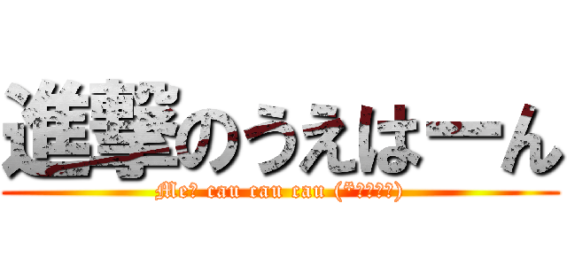 進撃のうえはーん (Me? cau cau cau (*￣∇￣ノ))