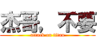 杰哥，不要 (attack on titan)