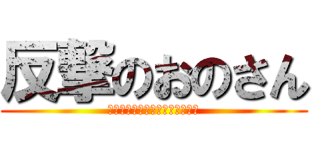 反撃のおのさん (ｷｮｳﾓｺｳﾊｻﾝﾆアタックダ)