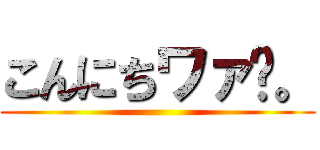 こんにちワァ〜。 ()