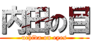 内田の目 (uchida on eyes)