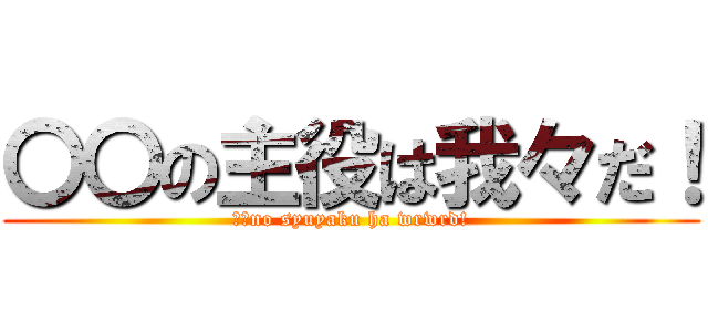 〇〇の主役は我々だ！ (〇〇no syuyaku ha wrwrd!)