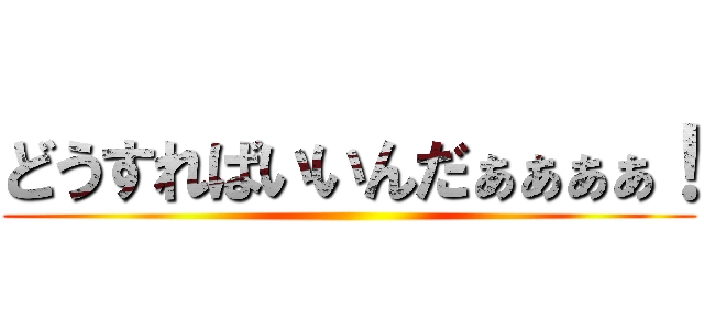 どうすればいいんだぁぁぁぁ！ ()