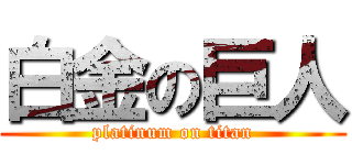 白金の巨人 (platinum on titan)