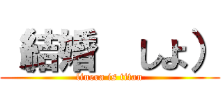 （結婚  しよ） (linera is titan)