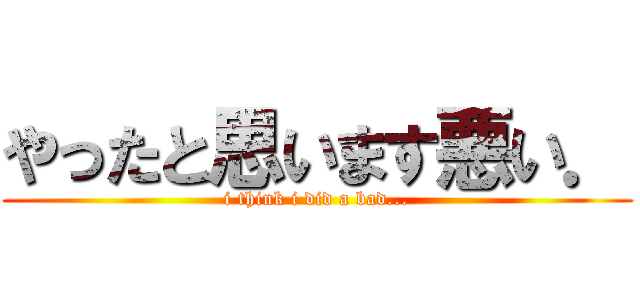 やったと思います悪い． (i think i did a bad...)