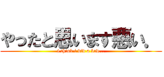 やったと思います悪い． (i think i did a bad...)