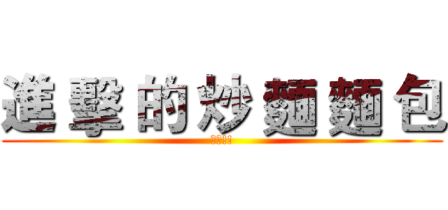 進 擊 的 炒 麵 麵 包 (快來!!)