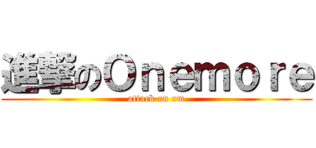 進撃のＯｎｅｍｏｒｅ (attack on om)