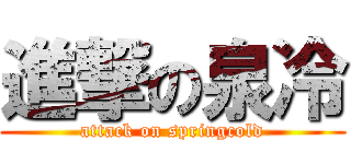 進撃の泉冷 (attack on springcold)
