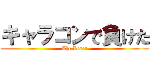 キャラコンで負けた (The Loser)